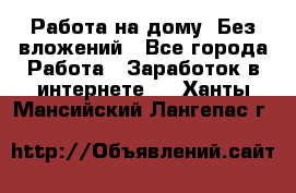 Работа на дому..Без вложений - Все города Работа » Заработок в интернете   . Ханты-Мансийский,Лангепас г.